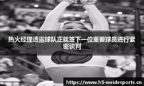 热火经理透露球队正就签下一位重要球员进行紧密谈判