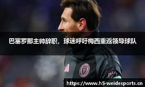 巴塞罗那主帅辞职，球迷呼吁梅西重返领导球队